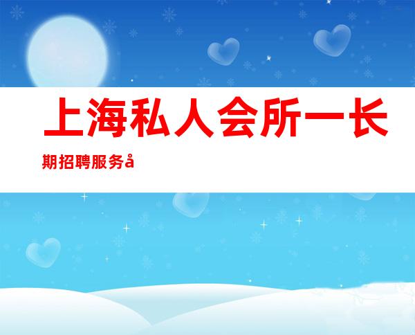 上海私人会所一长期招聘/服务员/工资10-25