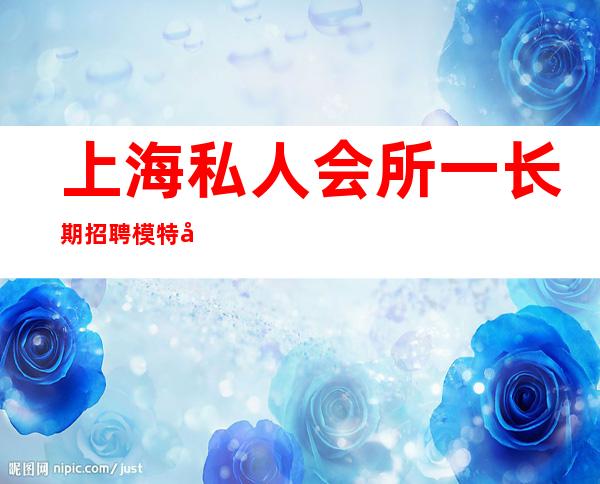 上海私人会所一长期招聘/模特/工资日结1000-2500