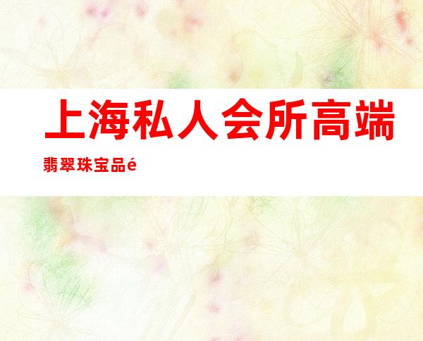 上海私人会所高端翡翠珠宝品鉴会-上海国际珠宝首饰展览会
