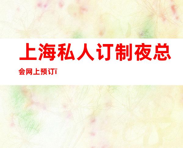 上海私人订制夜总会网上预订＿上海KTV包厢预订信息