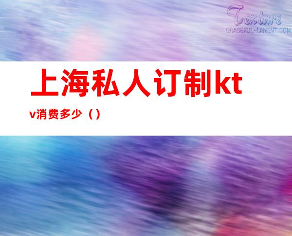 上海私人订制ktv消费多少（）