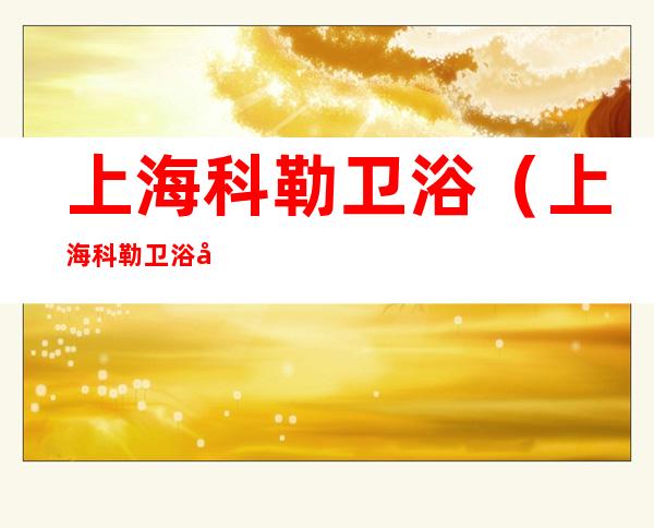 上海科勒卫浴（上海科勒卫浴工厂普工招聘）