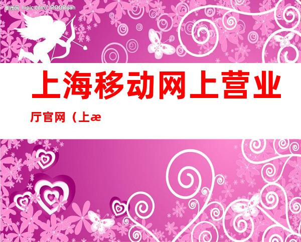 上海移动网上营业厅官网(上海移动网上营业厅官网办业务)