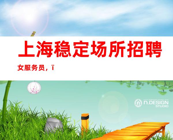 上海稳定场所招聘女服务员,(生意好无压力天天上班)