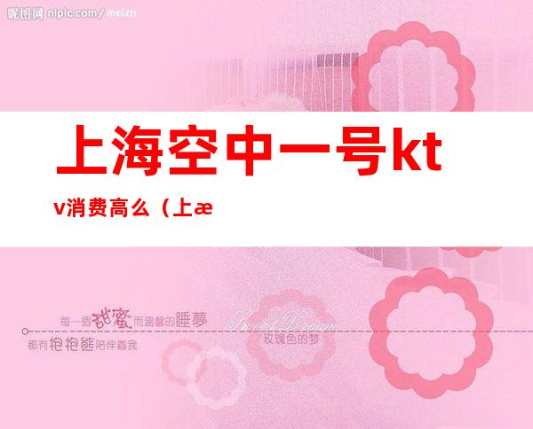上海空中一号ktv消费高么(上海一号KTV)