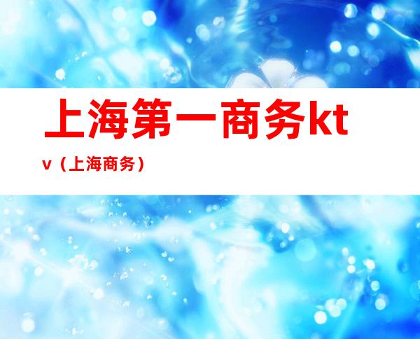 上海第一商务ktv(上海 商务)