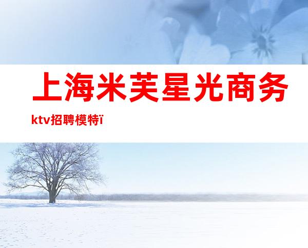 上海米芙星光商务ktv招聘模特(米芙星光KTV)