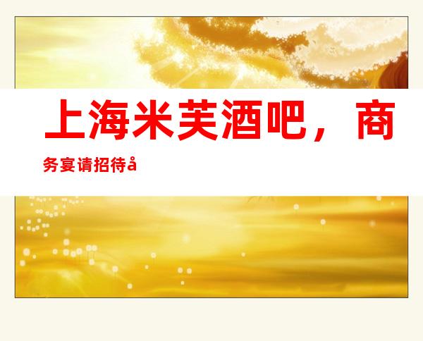 上海米芙酒吧，商务宴请招待客户的好地方