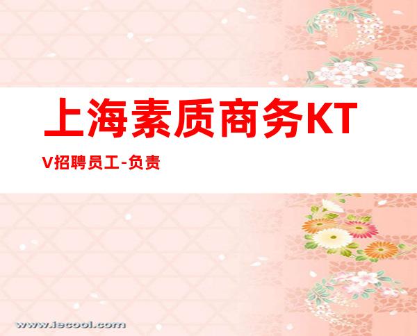 上海素质商务KTV招聘员工-负责靠谱团队