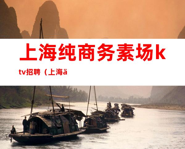 上海纯商务素场ktv招聘（上海中高端ktv招聘）