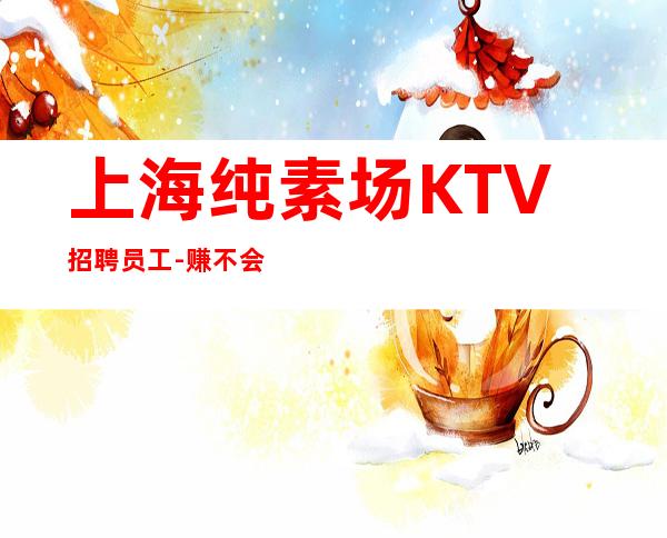 上海纯素场KTV招聘员工-赚不会跑空