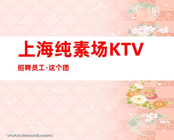 上海纯素场KTV招聘员工-这个团队有实力