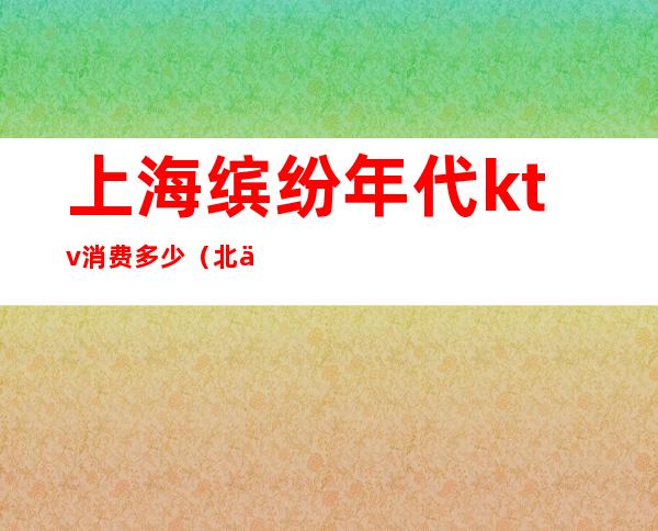 上海缤纷年代ktv消费多少(北京缤纷年代ktv服务员)