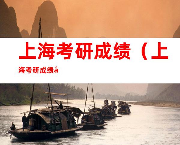 上海考研成绩(上海考研成绩公布的时间2021)