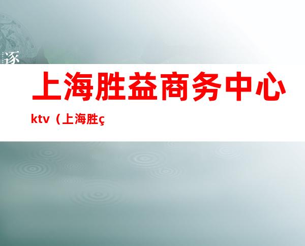 上海胜益商务中心ktv(上海胜益商务咨询有限公司)