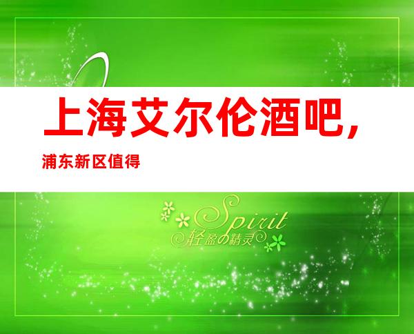 上海艾尔伦酒吧,浦东新区值得体验的娱乐会所-浦东酒吧预订