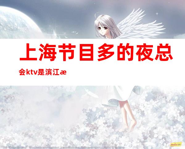 上海节目多的夜总会ktv是滨江文化商务会所吗