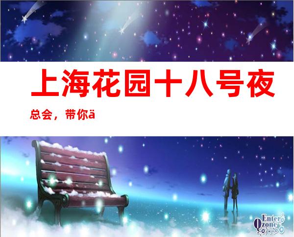 上海花园十八号夜总会，带你体验不一样的夜生活