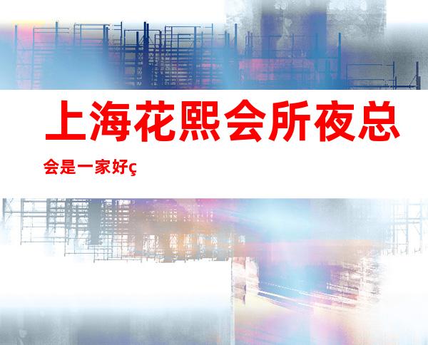 上海花熙会所夜总会是一家好玩不贵人气的场所