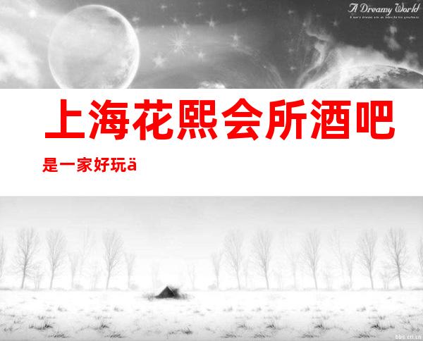 上海花熙会所酒吧是一家好玩不贵人气的场所