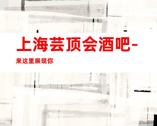 上海芸顶会酒吧-来这里展现你的魅力，证明你的实力