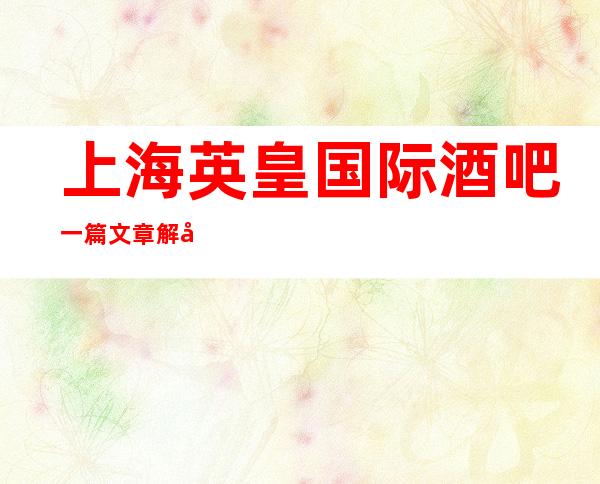 上海英皇国际酒吧一篇文章解决你平平无奇的夜晚
