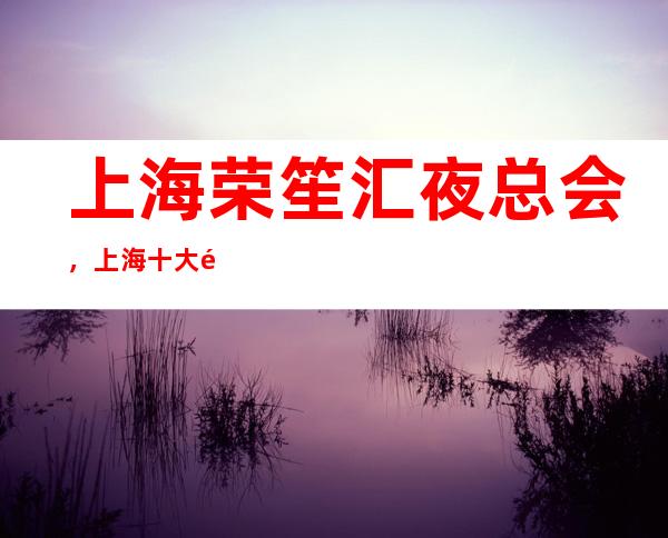 上海荣笙汇夜总会，上海十大高端夜总会之一