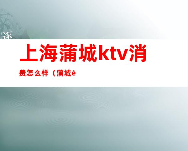 上海蒲城ktv消费怎么样(蒲城酒吧哪家好)