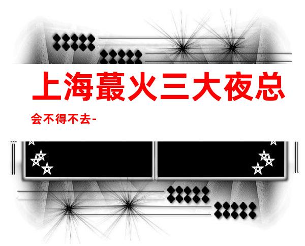 上海蕞火三大夜总会不得不去-上海哪家夜总会好玩