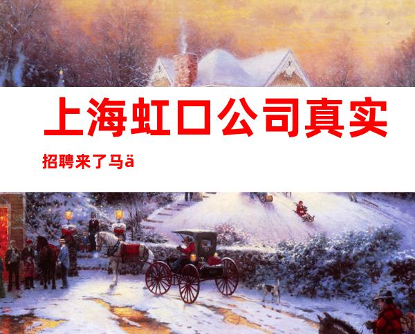 上海虹口公司真实招聘来了马上上班安全可靠