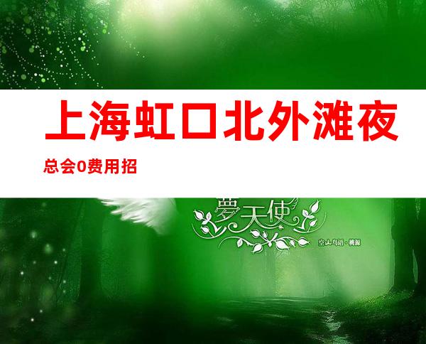 上海虹口北外滩夜总会0费用招聘-20【可兼职】