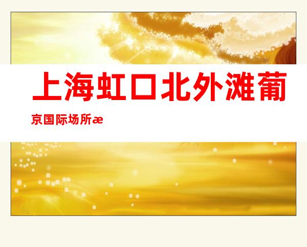 上海虹口北外滩葡京国际场所招聘信息郑重承诺夜总会新时代