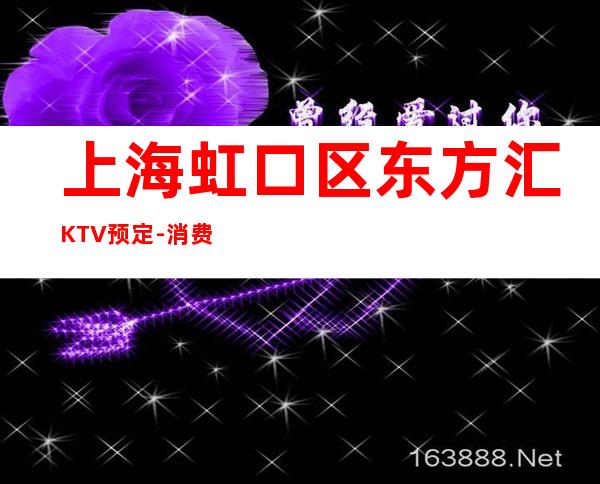 上海虹口区东方汇KTV预定-消费预订-避免踩坑