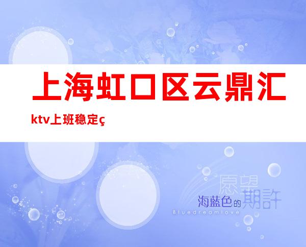 上海虹口区云鼎汇ktv上班稳定直招聘晚班服务员-可兼职无任务