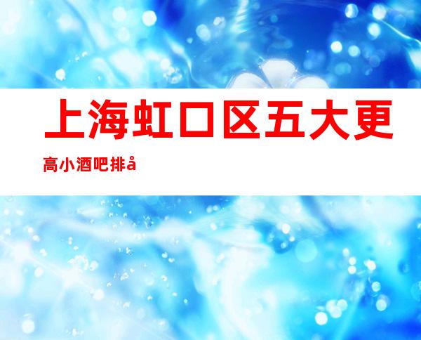 上海虹口区五大更高小酒吧排名一览/预定即送酒水！