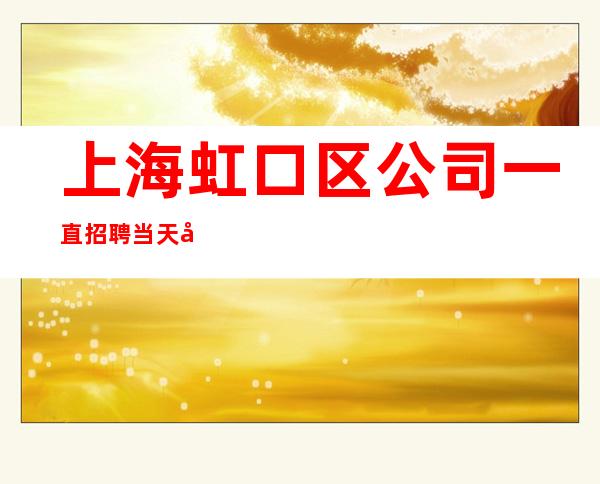 上海虹口区公司一直招聘当天就上班