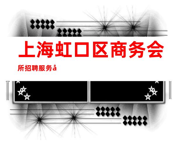 上海虹口区商务会所招聘服务员,更高场急招,欢迎联系