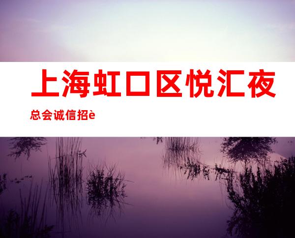 上海虹口区悦汇夜总会诚信招聘20轻松上班包住宿机票