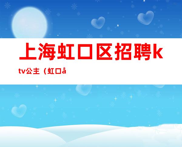 上海虹口区招聘ktv公主(虹口区王子公主ktv)