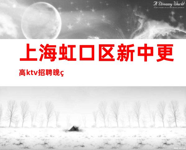 上海虹口区新中更高ktv招聘晚班服务员-带你打开夜总会赚道路
