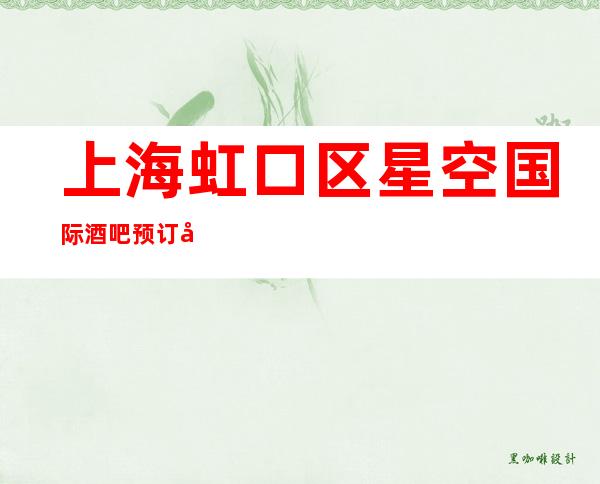 上海虹口区星空国际酒吧预订咨询-让人流连忘返