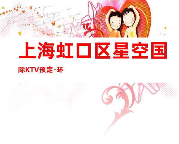 上海虹口区星空国际KTV预定-环境高档-预订找我