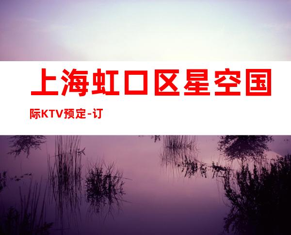 上海虹口区星空国际KTV预定-订房信息-欢乐无限