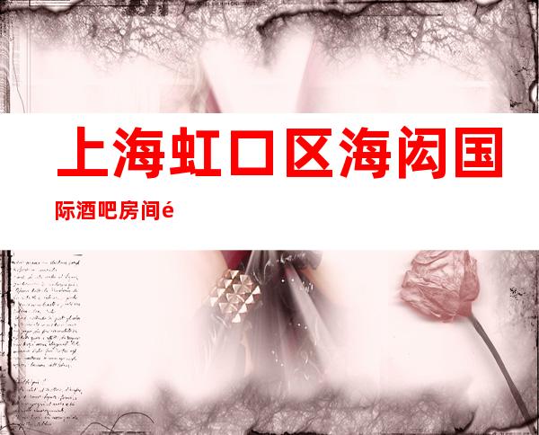 上海虹口区海闳国际酒吧房间预订-消费价格-环境咋样?
