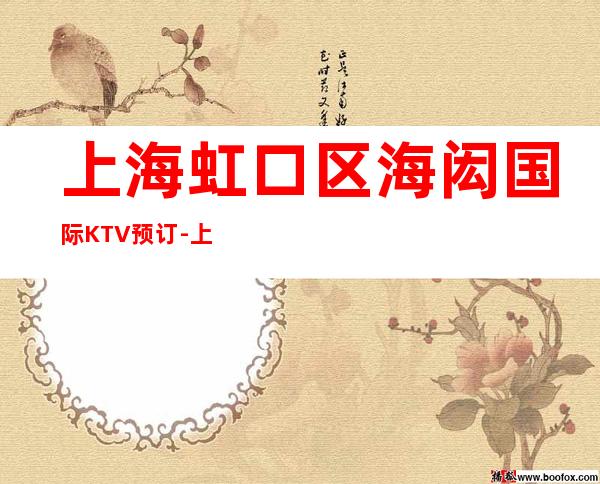 上海虹口区海闳国际KTV预订-上海夜总会订房包厢预定流程指南