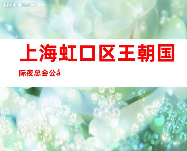 上海虹口区王朝国际夜总会公司招聘(免费公寓)【图】