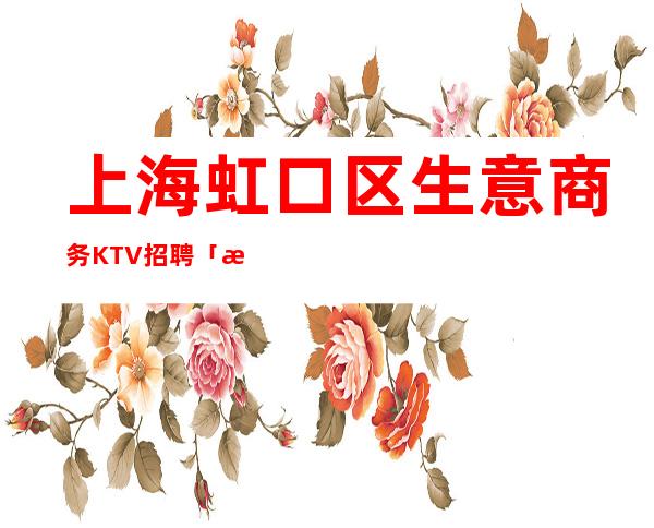上海虹口区生意商务KTV招聘「打开赚式」正常开门