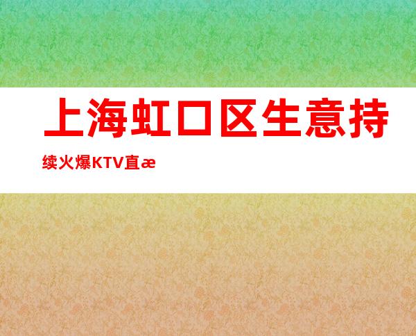 上海虹口区生意持续火爆KTV直招聘仙女保证你的上班率稳定赚!