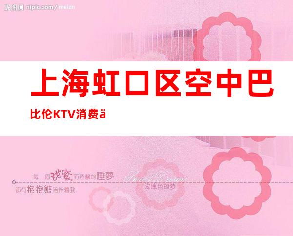 上海虹口区空中巴比伦KTV消费价格,包厢预订,口碑点评_重复