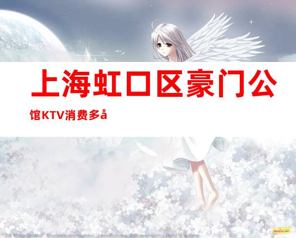 上海虹口区豪门公馆KTV消费多少-包间价格-请客户
